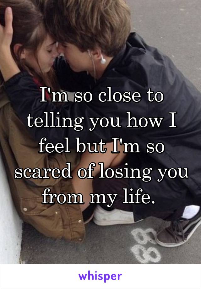 I'm so close to telling you how I feel but I'm so scared of losing you from my life. 