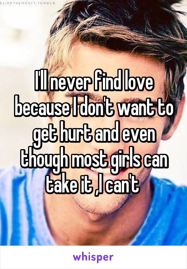 I'll never find love because I don't want to get hurt and even though most girls can take it ,I can't 