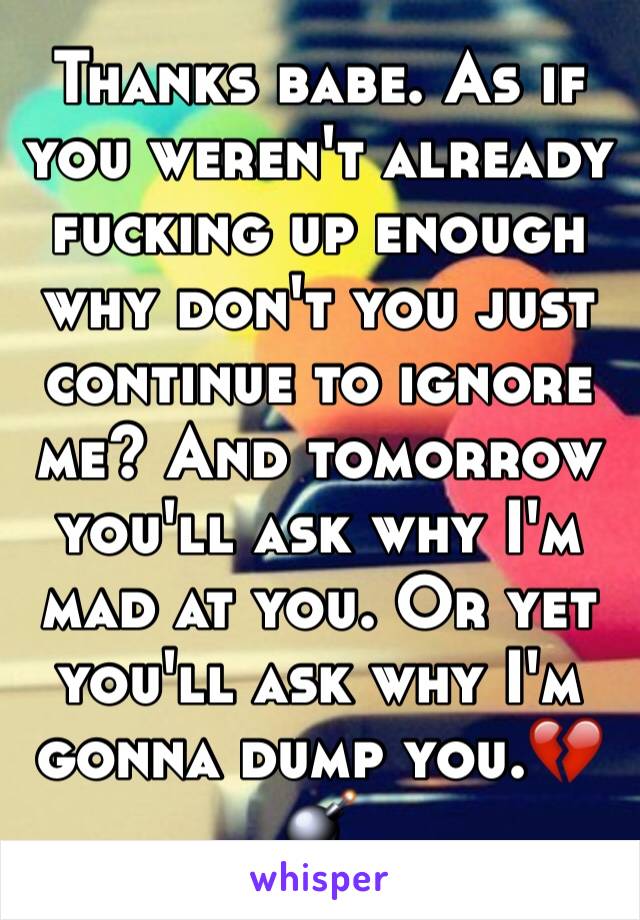 Thanks babe. As if you weren't already fucking up enough why don't you just continue to ignore me? And tomorrow you'll ask why I'm mad at you. Or yet you'll ask why I'm gonna dump you.💔💣
