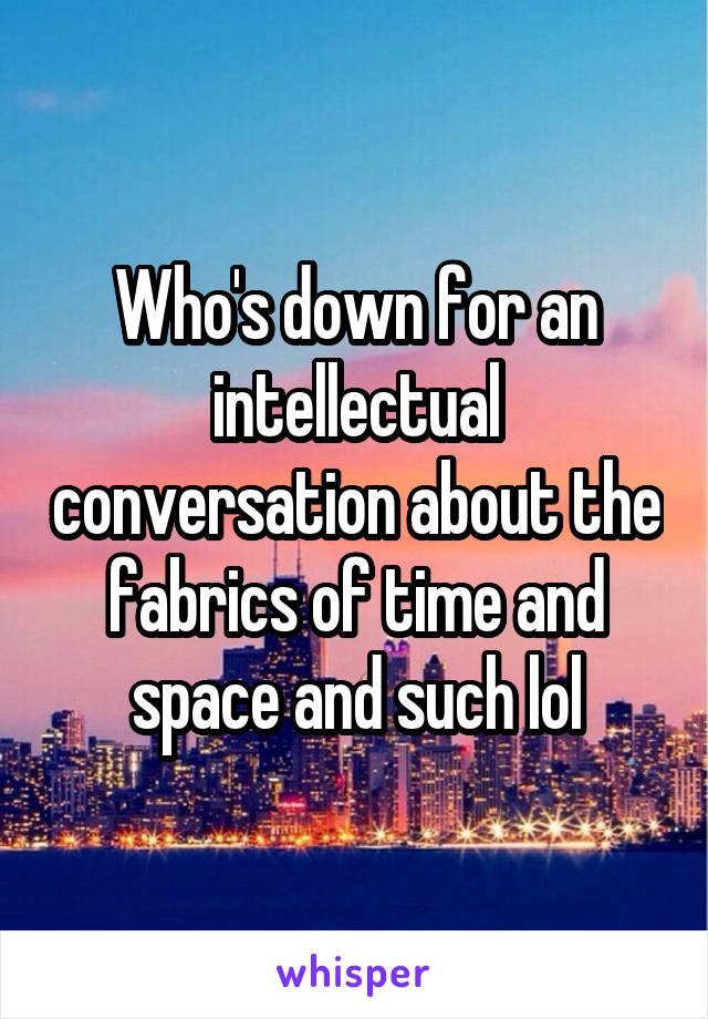 Who's down for an intellectual conversation about the fabrics of time and space and such lol