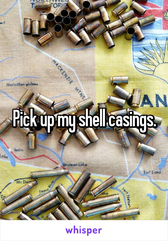 Pick up my shell casings.