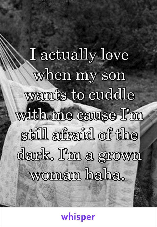 I actually love when my son wants to cuddle with me cause I'm still afraid of the dark. I'm a grown woman haha. 