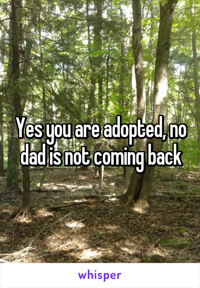 Yes you are adopted, no dad is not coming back