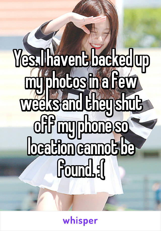 Yes. I havent backed up my photos in a few weeks and they shut off my phone so location cannot be found. :(