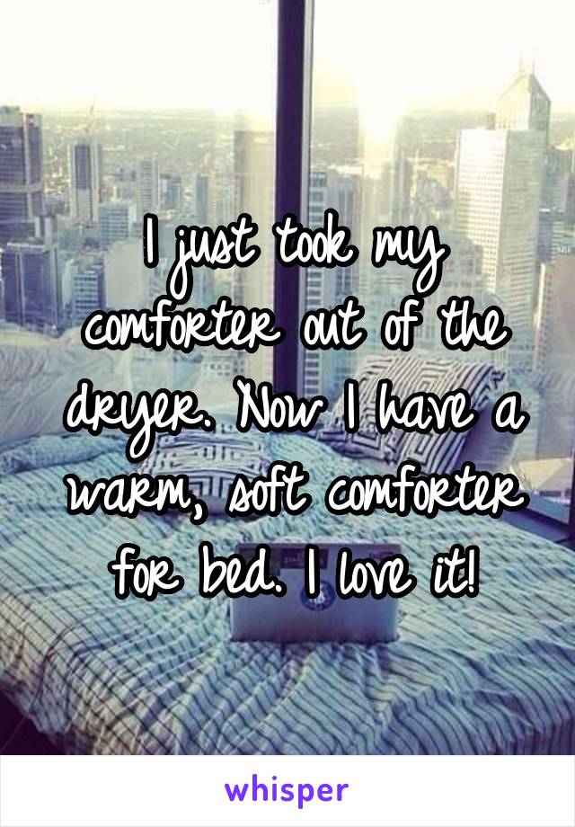 I just took my comforter out of the dryer. Now I have a warm, soft comforter for bed. I love it!