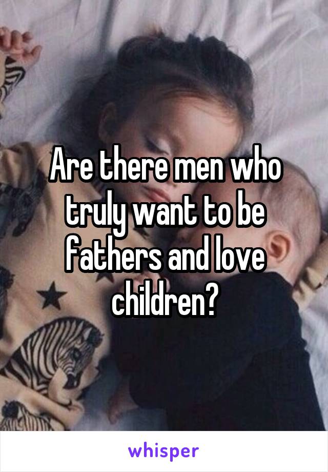 Are there men who truly want to be fathers and love children?