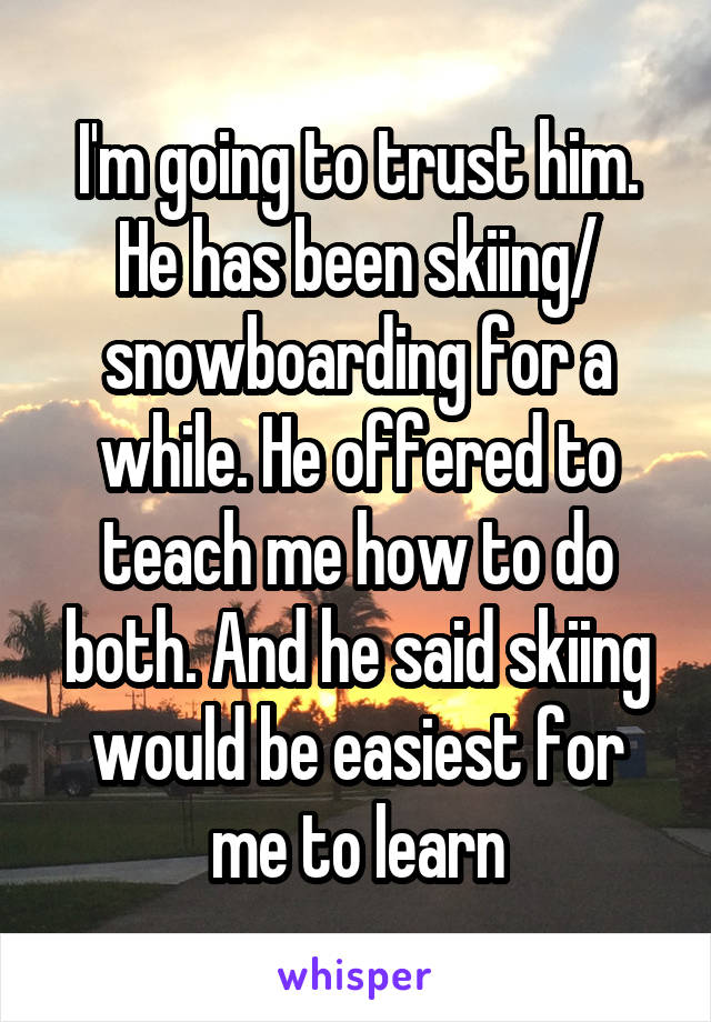 I'm going to trust him. He has been skiing/ snowboarding for a while. He offered to teach me how to do both. And he said skiing would be easiest for me to learn