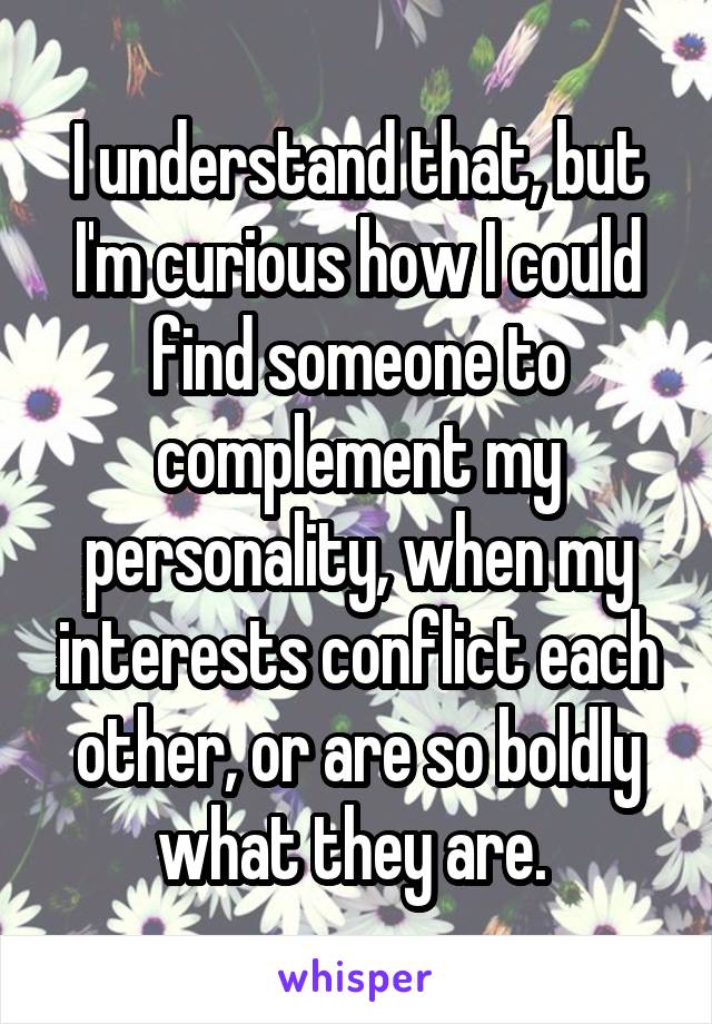 I understand that, but I'm curious how I could find someone to complement my personality, when my interests conflict each other, or are so boldly what they are. 