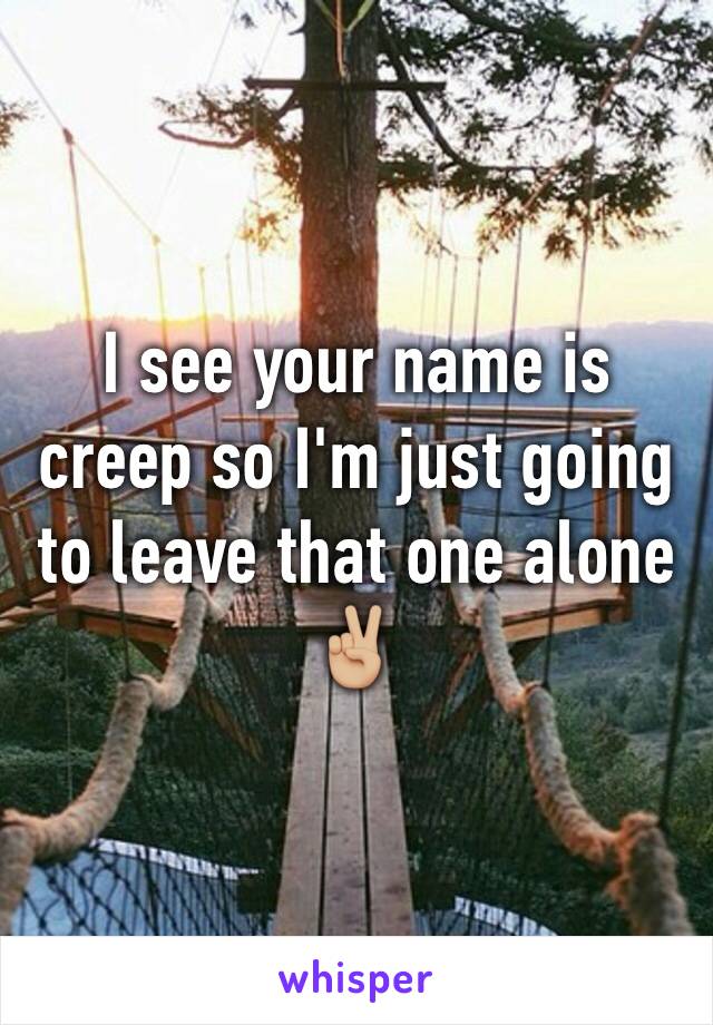 I see your name is creep so I'm just going to leave that one alone ✌🏼