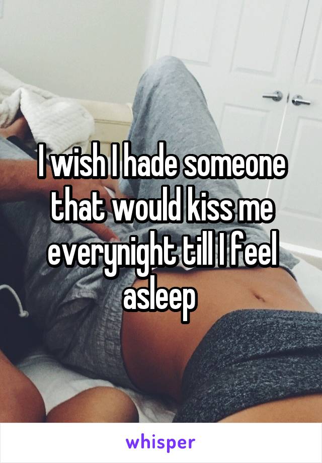 I wish I hade someone that would kiss me everynight till I feel asleep 