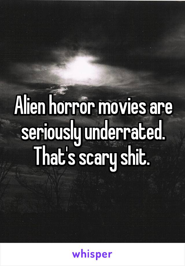 Alien horror movies are seriously underrated. That's scary shit. 