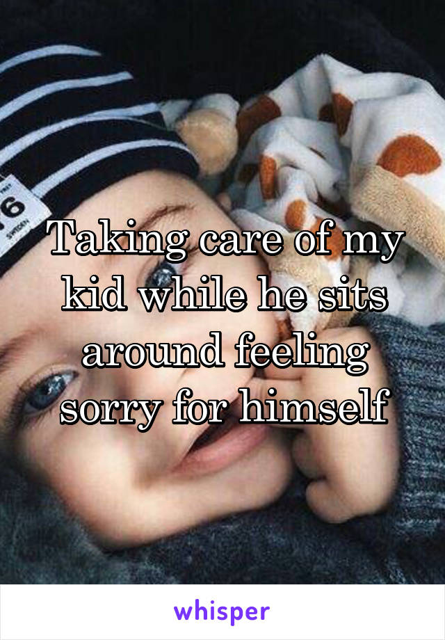 Taking care of my kid while he sits around feeling sorry for himself