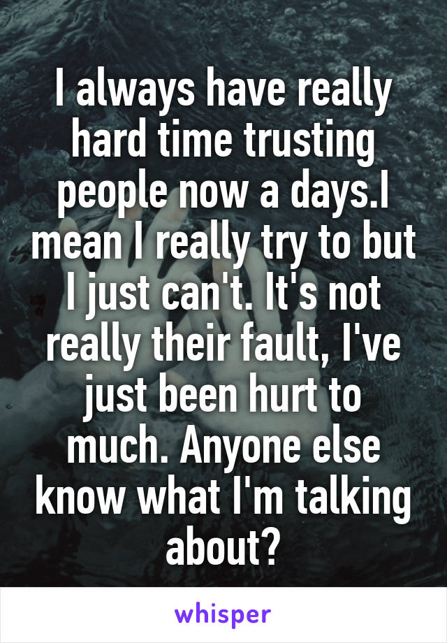I always have really hard time trusting people now a days.I mean I really try to but I just can't. It's not really their fault, I've just been hurt to much. Anyone else know what I'm talking about?