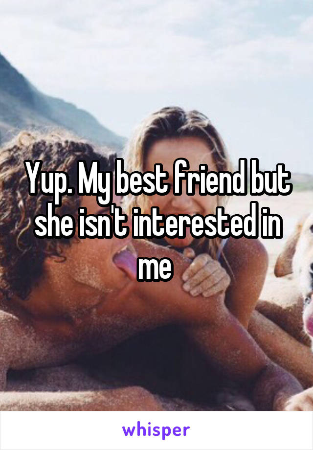 Yup. My best friend but she isn't interested in me 