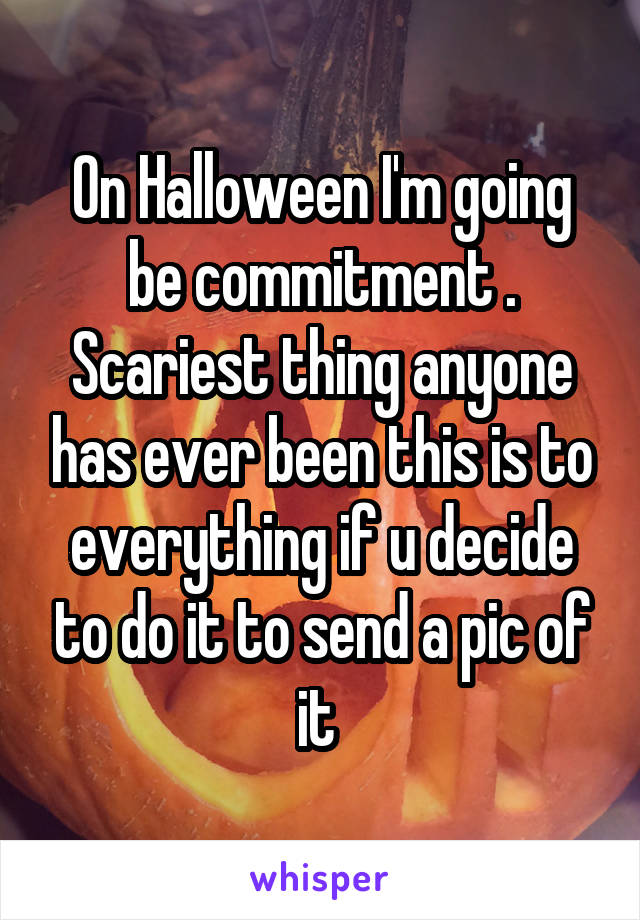 On Halloween I'm going be commitment . Scariest thing anyone has ever been this is to everything if u decide to do it to send a pic of it 