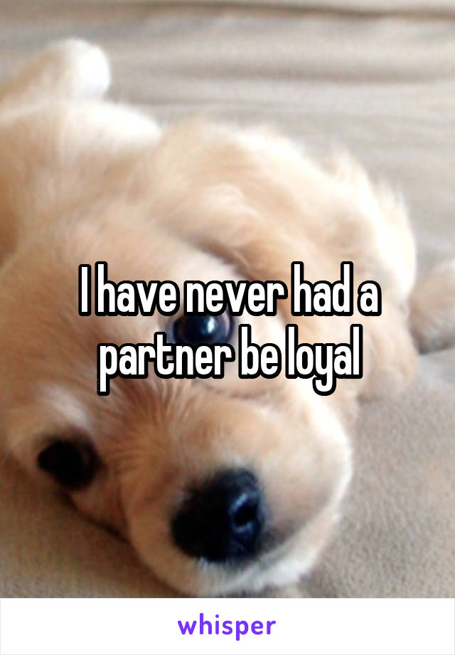 I have never had a partner be loyal