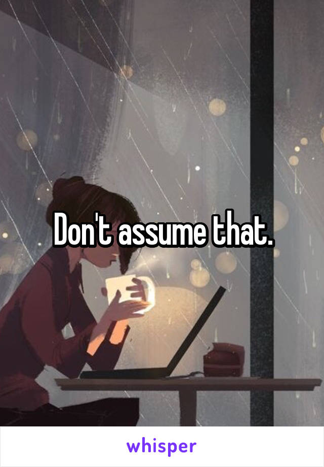 Don't assume that.