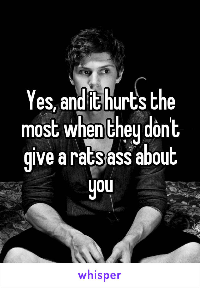 Yes, and it hurts the most when they don't give a rats ass about you