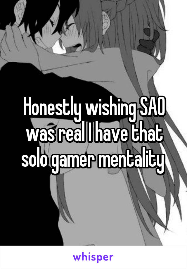 Honestly wishing SAO was real I have that solo gamer mentality 