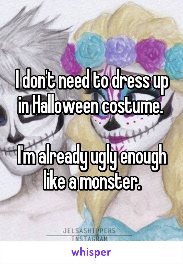 I don't need to dress up in Halloween costume. 

I'm already ugly enough like a monster.