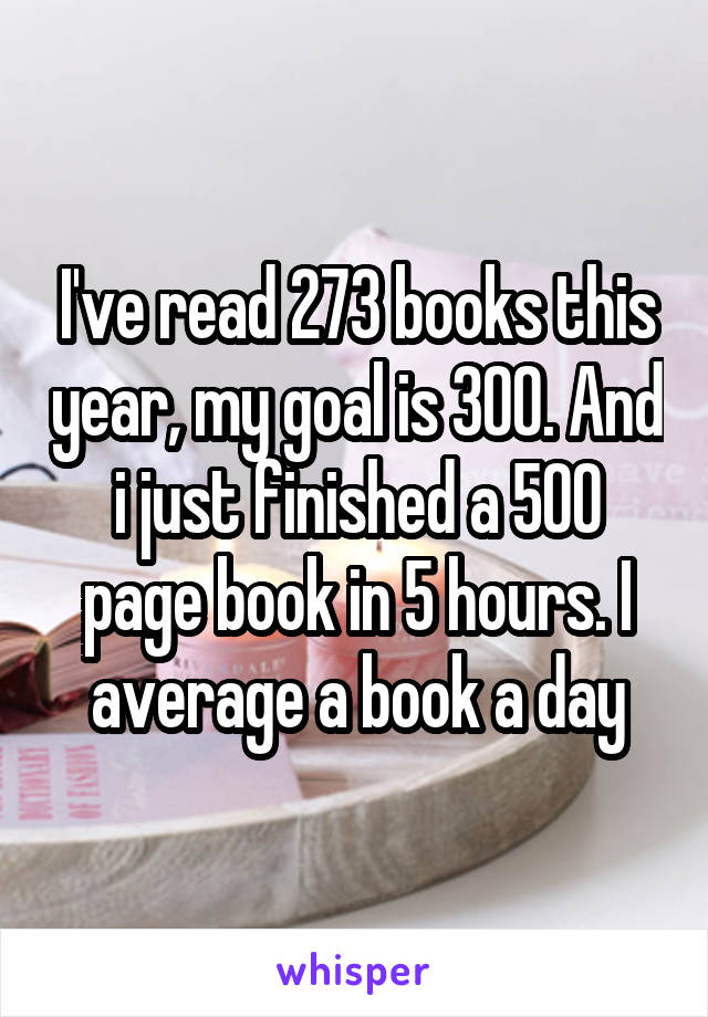I've read 273 books this year, my goal is 300. And i just finished a 500 page book in 5 hours. I average a book a day