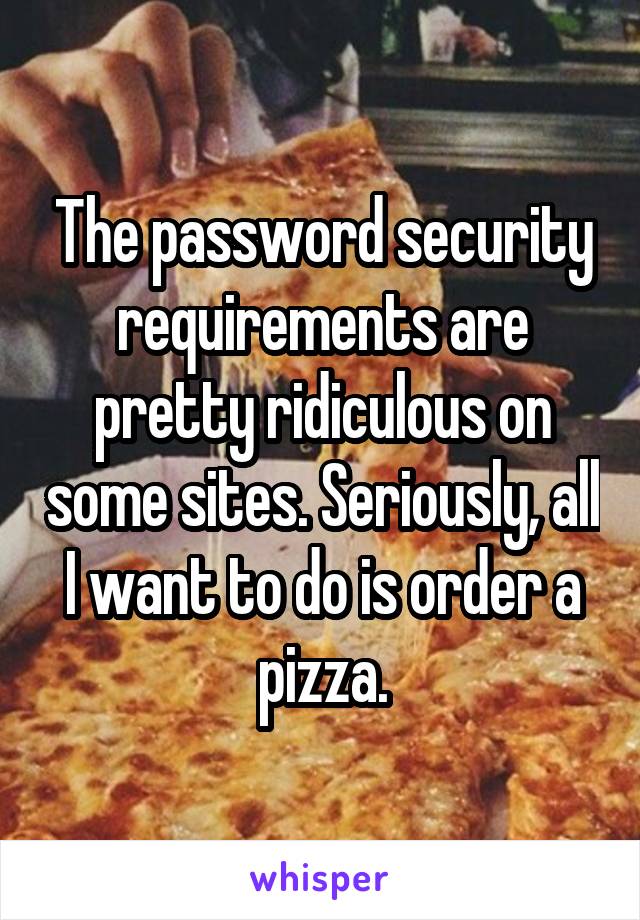 The password security requirements are pretty ridiculous on some sites. Seriously, all I want to do is order a pizza.