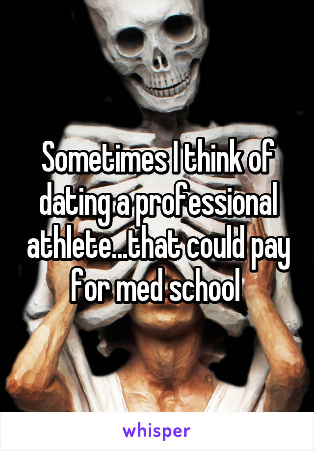 Sometimes I think of dating a professional athlete...that could pay for med school 