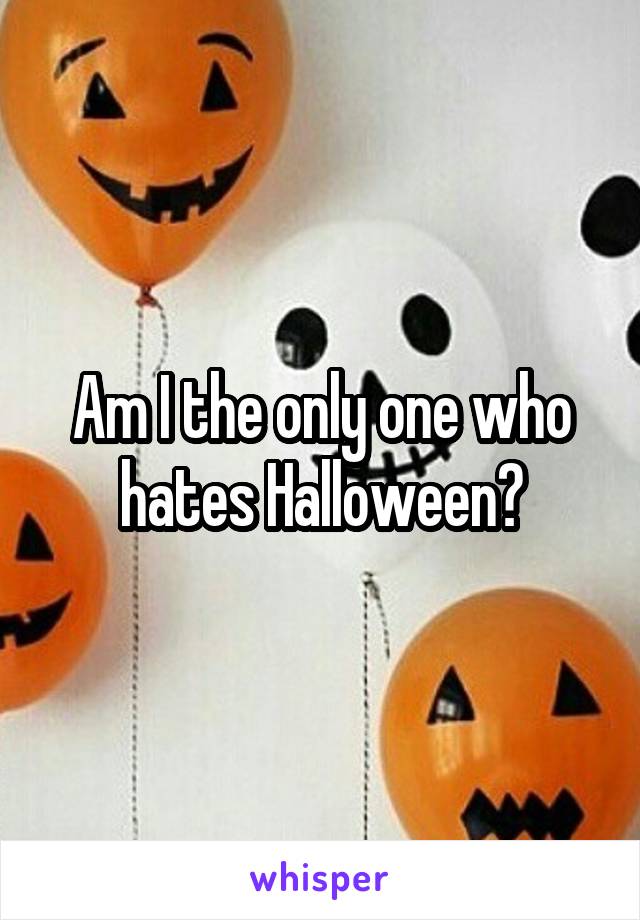 Am I the only one who hates Halloween?