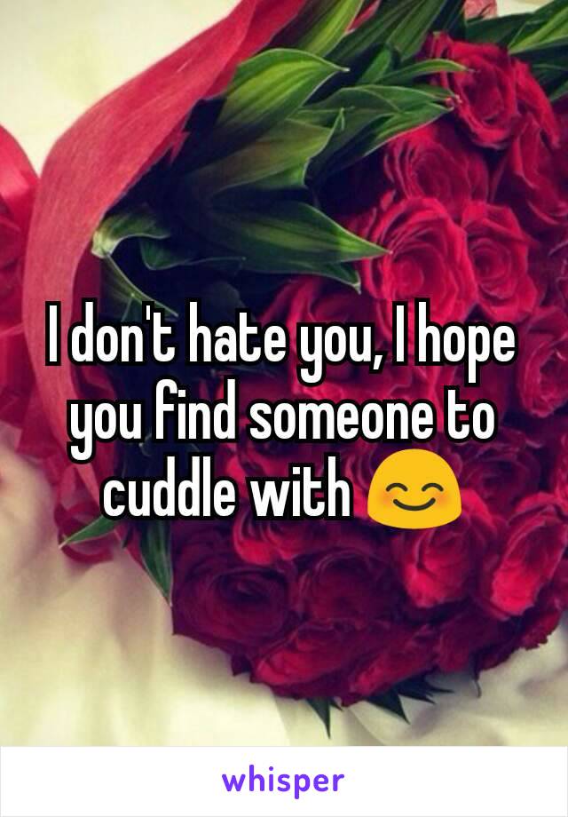 I don't hate you, I hope you find someone to cuddle with 😊