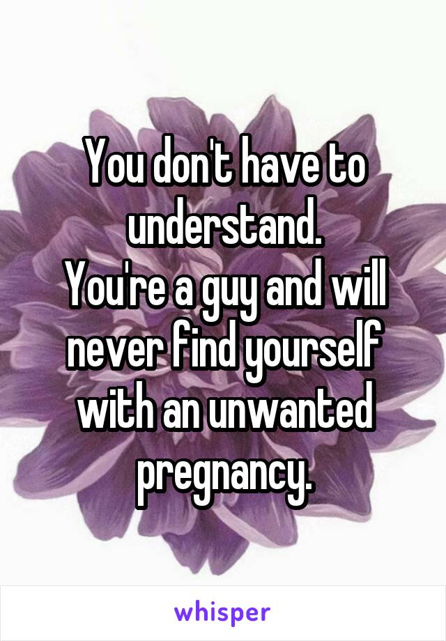 You don't have to understand.
You're a guy and will never find yourself with an unwanted pregnancy.