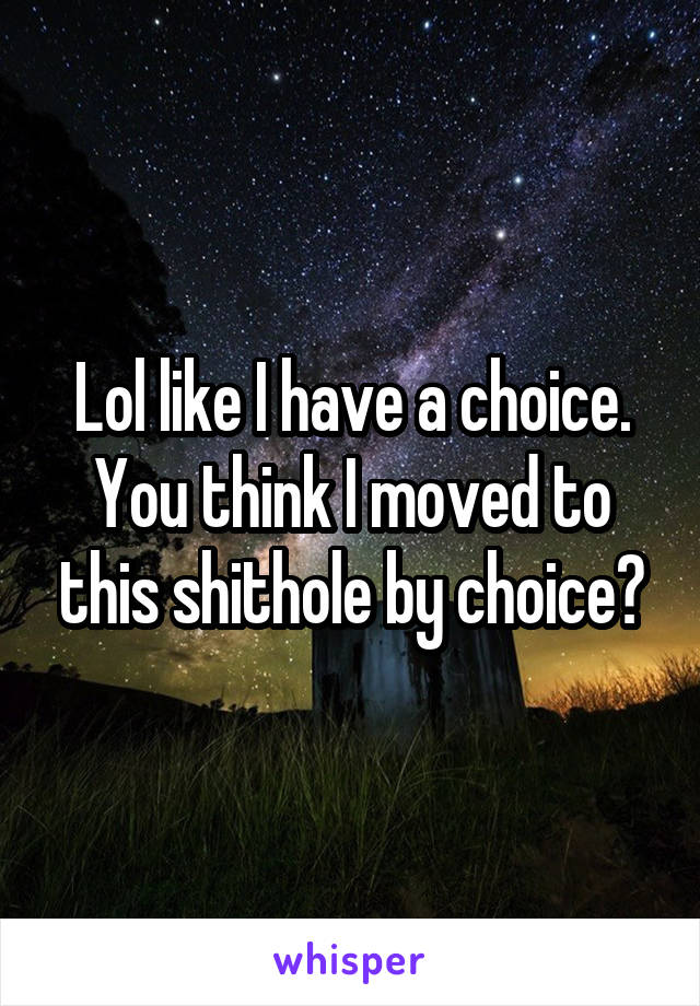 Lol like I have a choice. You think I moved to this shithole by choice?
