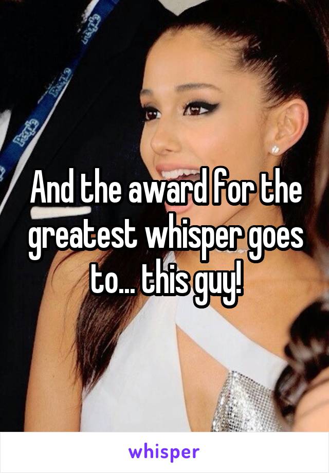 And the award for the greatest whisper goes to... this guy!