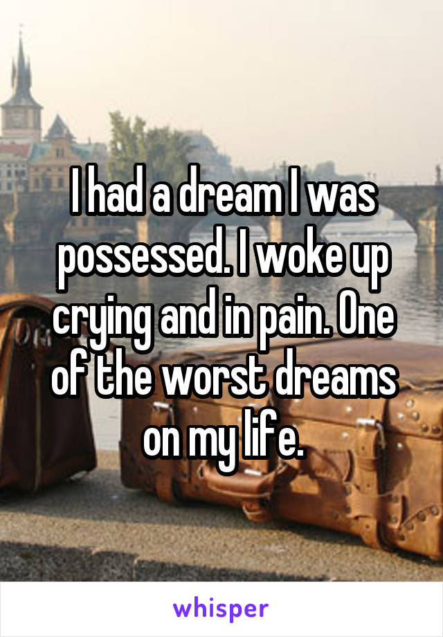 I had a dream I was possessed. I woke up crying and in pain. One of the worst dreams on my life.