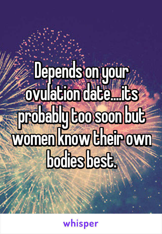 Depends on your ovulation date....its probably too soon but women know their own bodies best.