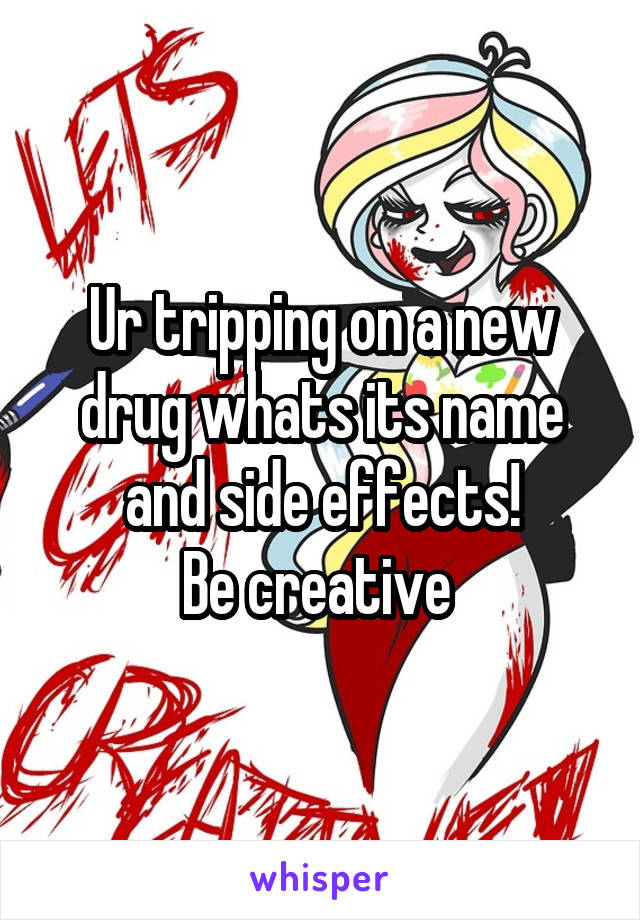 Ur tripping on a new drug whats its name and side effects!
Be creative 