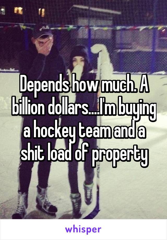 Depends how much. A billion dollars....I'm buying a hockey team and a shit load of property