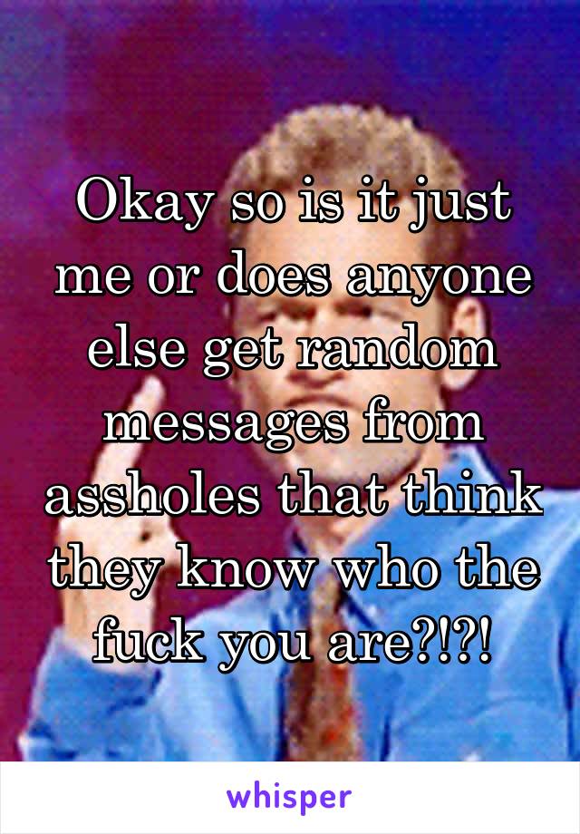 Okay so is it just me or does anyone else get random messages from assholes that think they know who the fuck you are?!?!