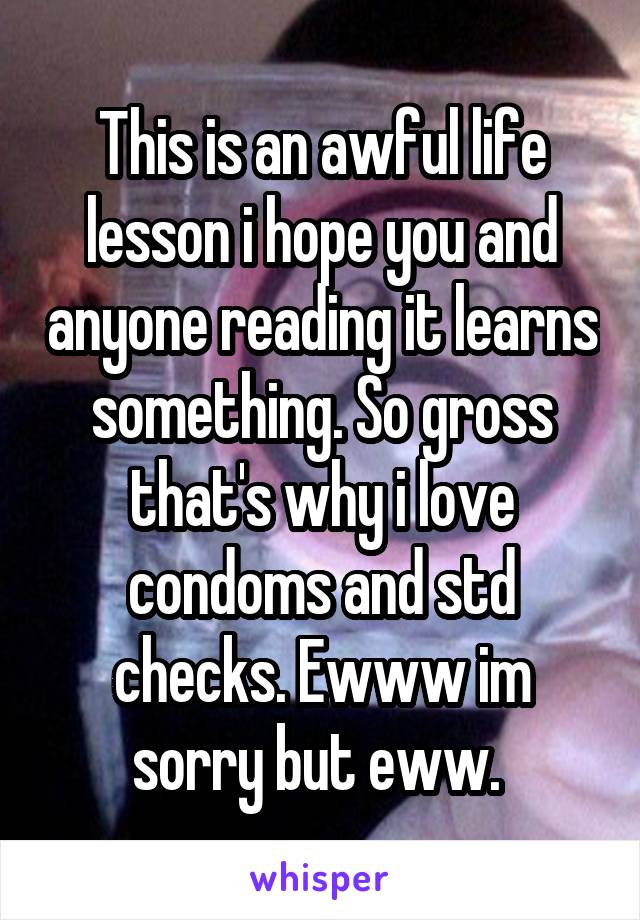 This is an awful life lesson i hope you and anyone reading it learns something. So gross that's why i love condoms and std checks. Ewww im sorry but eww. 