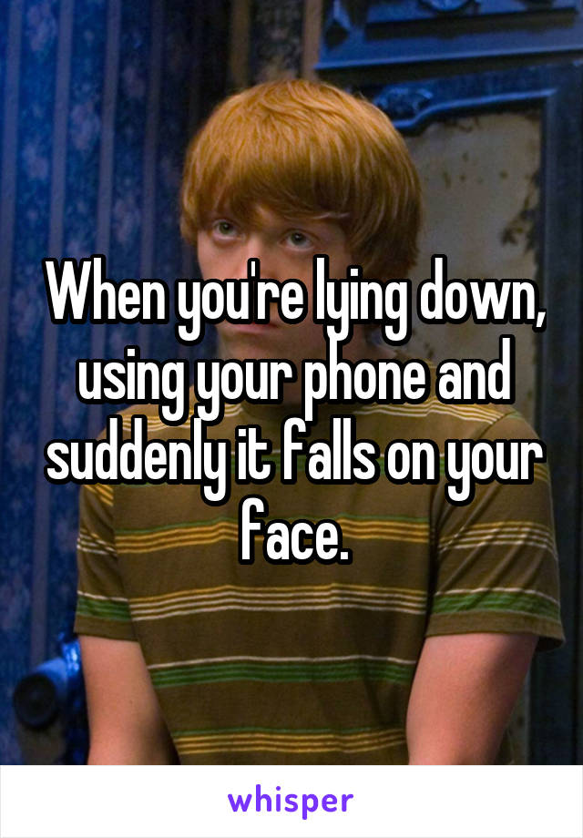 When you're lying down, using your phone and suddenly it falls on your face.