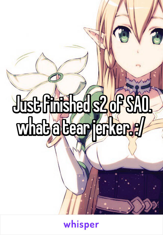 Just finished s2 of SAO. what a tear jerker. :/ 