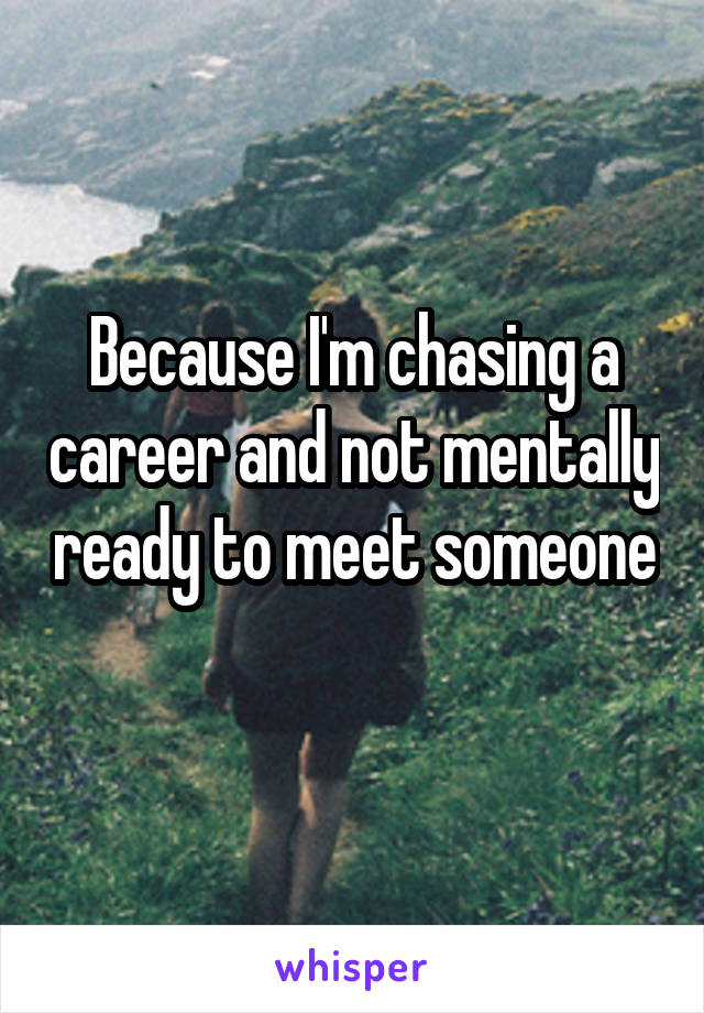 Because I'm chasing a career and not mentally ready to meet someone 