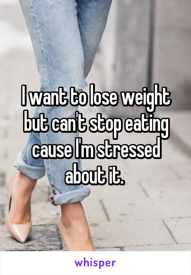 I want to lose weight but can't stop eating cause I'm stressed about it. 