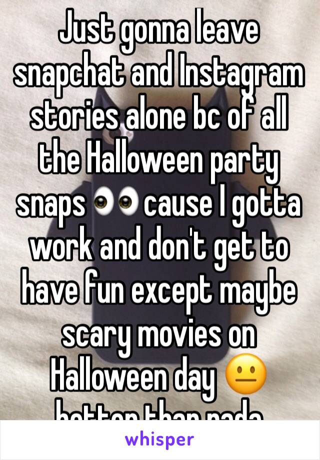 Just gonna leave snapchat and Instagram stories alone bc of all the Halloween party snaps 👀 cause I gotta work and don't get to have fun except maybe scary movies on Halloween day 😐 better than nada