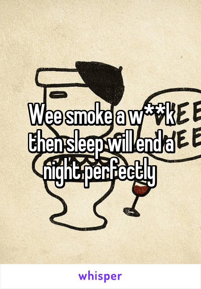 Wee smoke a w**k then sleep will end a night perfectly 