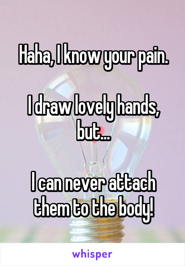 Haha, I know your pain.

I draw lovely hands, but...

I can never attach them to the body!
