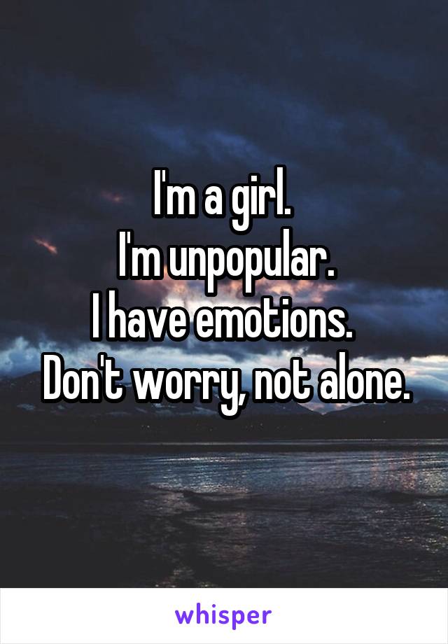 I'm a girl. 
I'm unpopular.
I have emotions. 
Don't worry, not alone. 