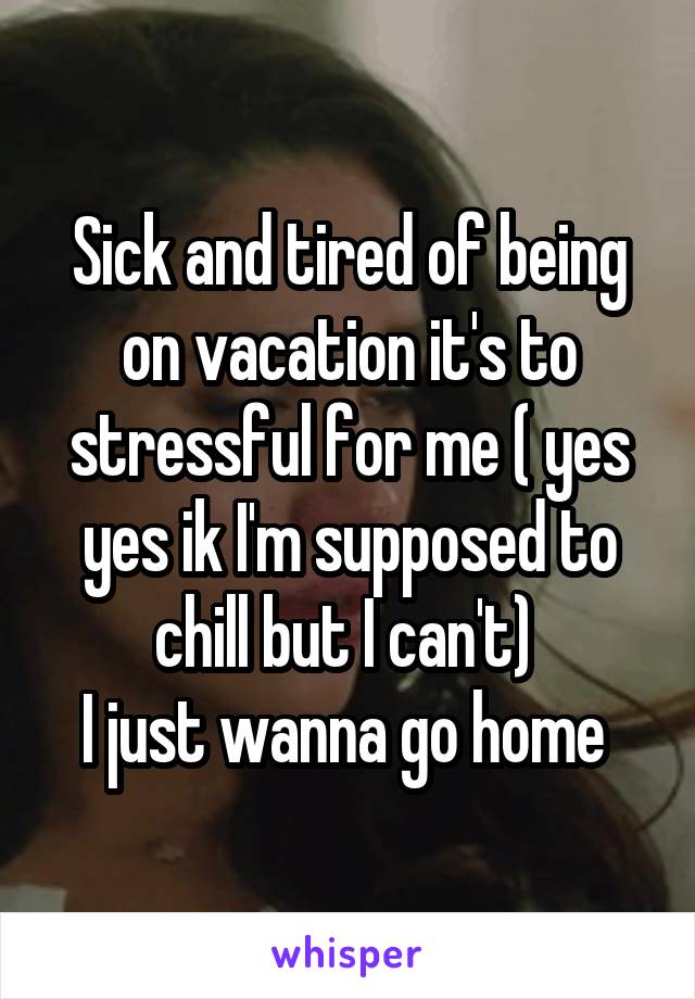 Sick and tired of being on vacation it's to stressful for me ( yes yes ik I'm supposed to chill but I can't) 
I just wanna go home 
