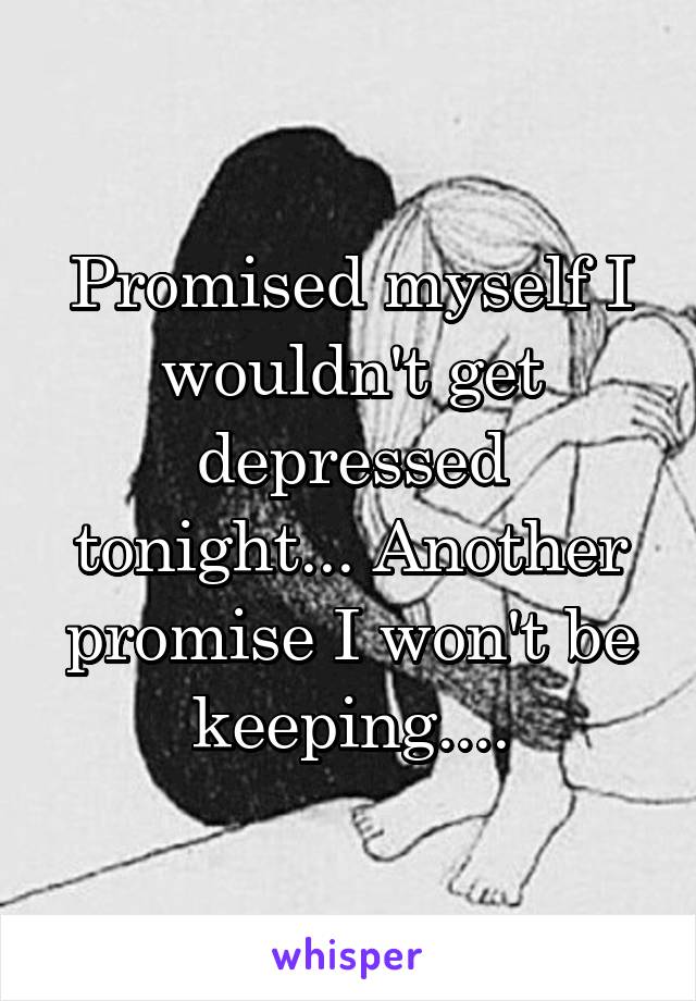 Promised myself I wouldn't get depressed tonight... Another promise I won't be keeping....