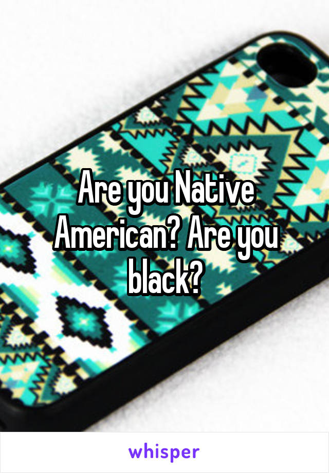 Are you Native American? Are you black?