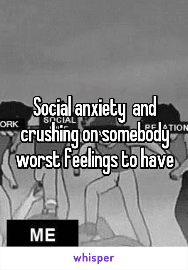 Social anxiety  and crushing on somebody worst feelings to have
